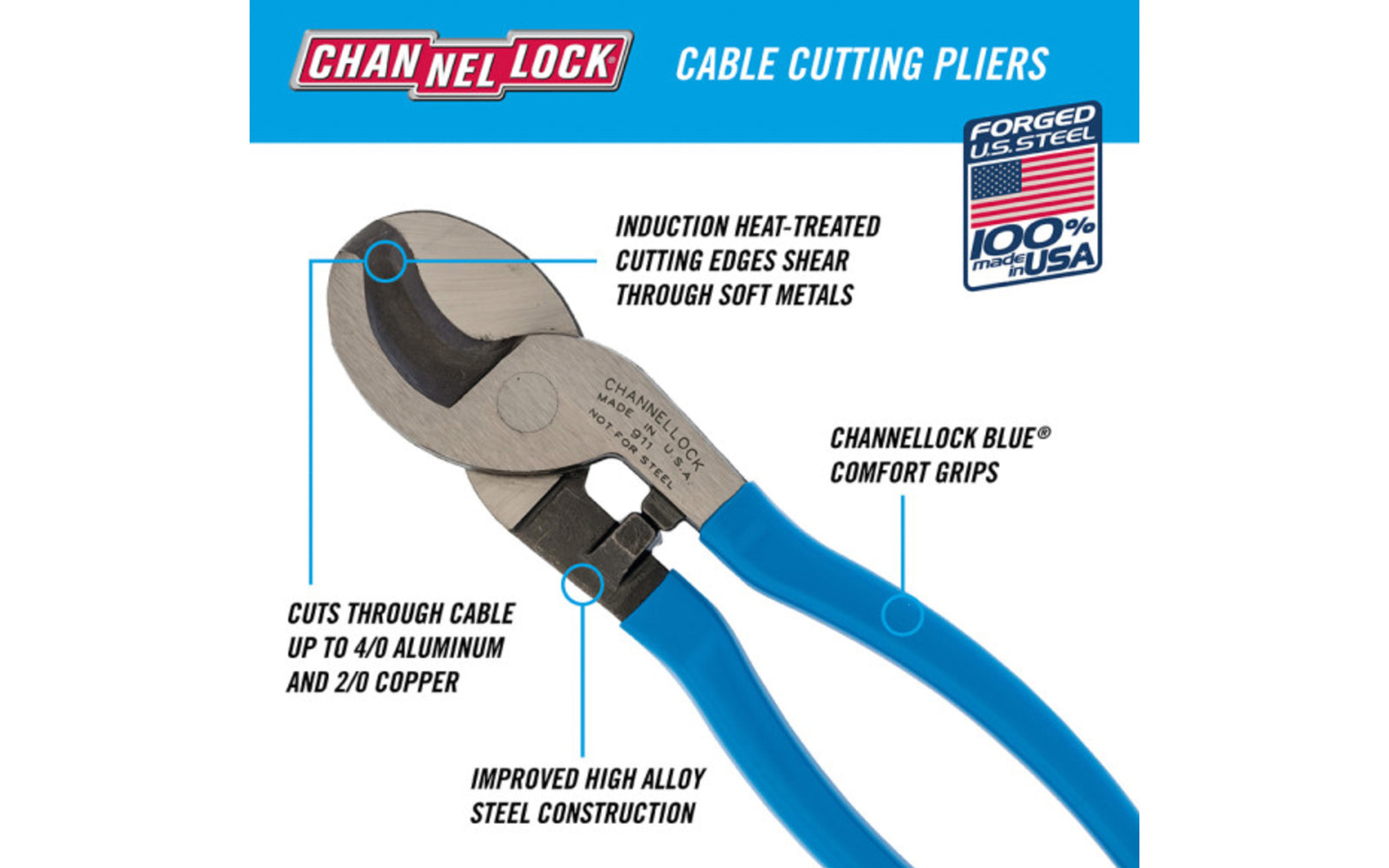 Channellock 9-1/2" Cable Cutting Pliers. Improved high alloy steel construction and a unique cable cutting design easily cuts through battery cables and other soft metals & cables up to 4/0 aluminum and 2/0 copper. Channelock Model 911. Forged high alloy steel for ultimate strength & durability. Made in USA.