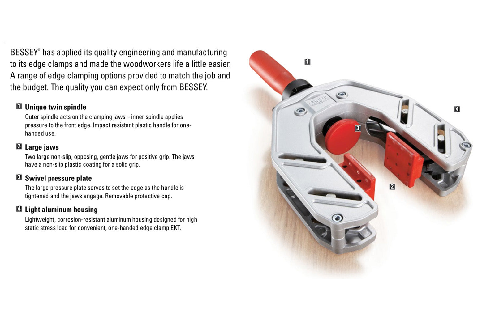 This Bessey One-Hand Edge Clamp EKT-55 is made of lightweight Aluminum construction which makes EKT the perfect tool to secure edge banding with just one hand & improve productivity. Two large non-slip, opposing, gentle jaws for positive grip. The jaws have a non-slip plastic coating for a solid grip. Made in Germany 
